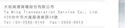 大銘貨運貨櫃股份有限公司
Ta Ming Transporation Service Co., Ltd.
428台中市大雅區清泉路28號
Tel：04-2566-6140
Fax：04-2568-8464
